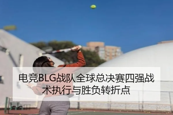 电竞BLG战队全球总决赛四强战术执行与胜负转折点
